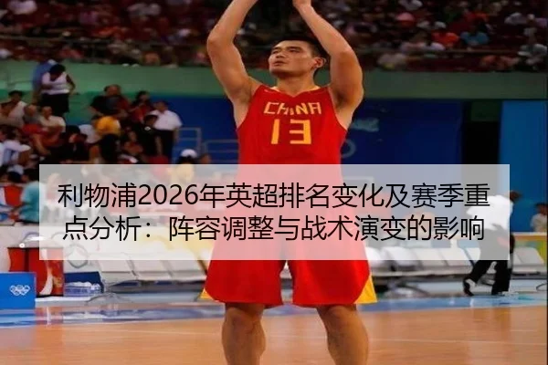 利物浦2026年英超排名变化及赛季重点分析：阵容调整与战术演变的影响