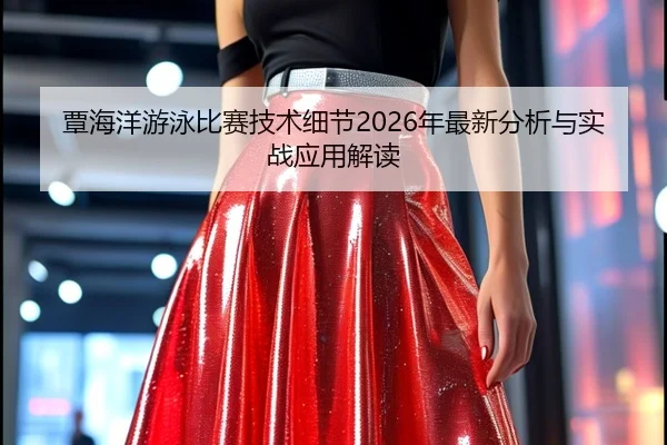 覃海洋游泳比赛技术细节2026年最新分析与实战应用解读